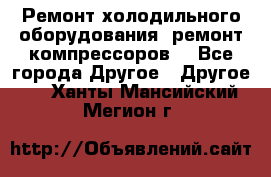 Ремонт холодильного оборудования, ремонт компрессоров. - Все города Другое » Другое   . Ханты-Мансийский,Мегион г.
